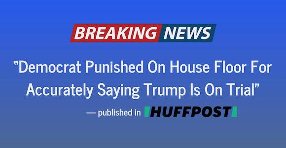 Huff post: BREAKING Democrat Punished On House Floor For Accurately Saying Trump Is On Trial